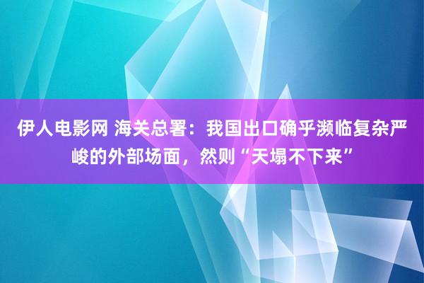 伊人电影网 海关总署：我国出口确乎濒临复杂严峻的外部场面，然则“天塌不下来”