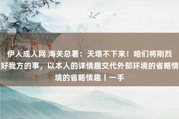 伊人成人网 海关总署：天塌不下来！咱们将刚烈不移地办好我方的事，以本人的详情趣交代外部环境的省略情趣丨一手