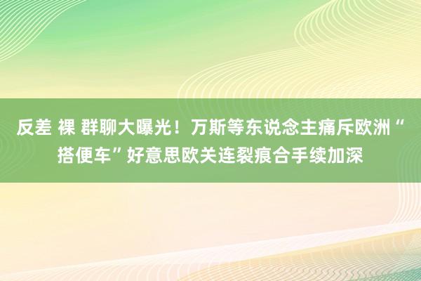 反差 裸 群聊大曝光！万斯等东说念主痛斥欧洲“搭便车”好意思欧关连裂痕合手续加深