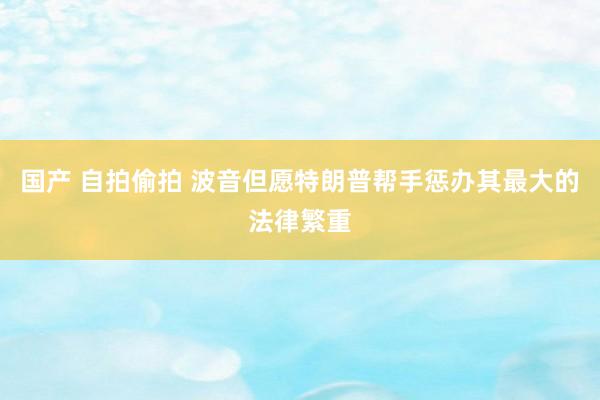 国产 自拍偷拍 波音但愿特朗普帮手惩办其最大的法律繁重