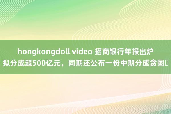 hongkongdoll video 招商银行年报出炉，拟分成超500亿元，同期还公布一份中期分成贪图⋯⋯