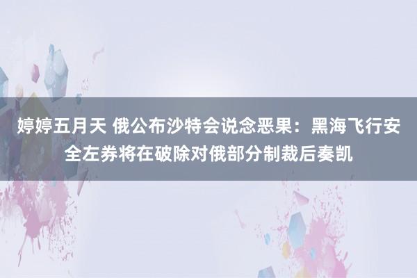 婷婷五月天 俄公布沙特会说念恶果：黑海飞行安全左券将在破除对俄部分制裁后奏凯