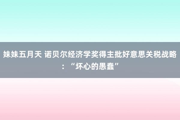 妹妹五月天 诺贝尔经济学奖得主批好意思关税战略：“坏心的愚蠢”