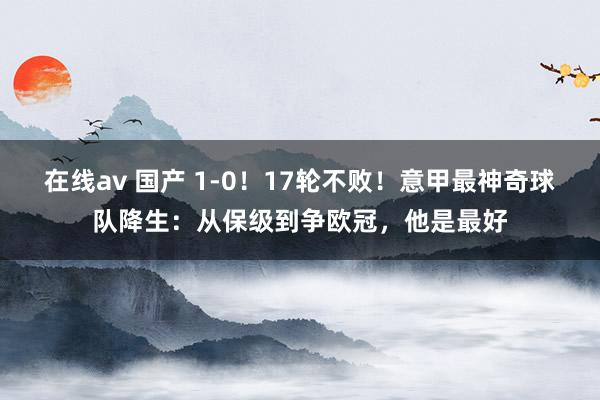 在线av 国产 1-0！17轮不败！意甲最神奇球队降生：从保级到争欧冠，他是最好