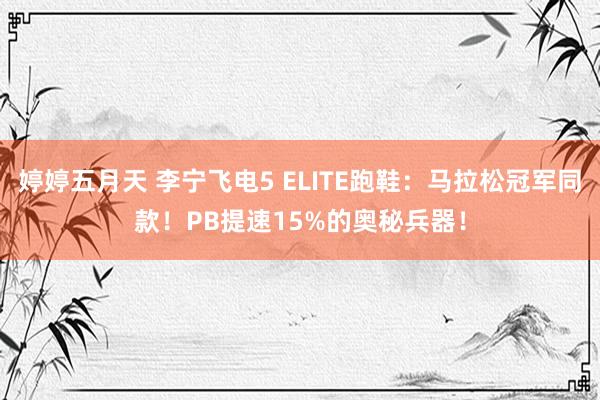 婷婷五月天 李宁飞电5 ELITE跑鞋：马拉松冠军同款！PB提速15%的奥秘兵器！