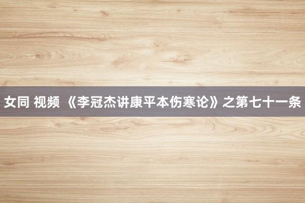 女同 视频 《李冠杰讲康平本伤寒论》之第七十一条