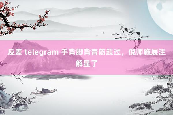 反差 telegram 手背脚背青筋超过,倪师施展注解显了