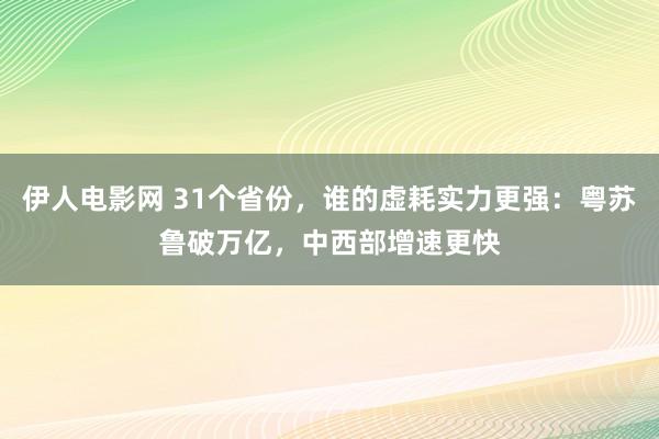 伊人电影网 31个省份，谁的虚耗实力更强：粤苏鲁破万亿，中西部增速更快