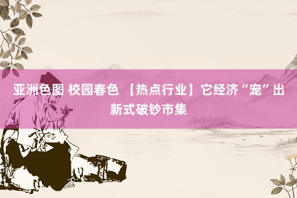 亚洲色图 校园春色 【热点行业】它经济“宠”出新式破钞市集