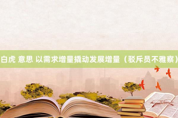 白虎 意思 以需求增量撬动发展增量（驳斥员不雅察）