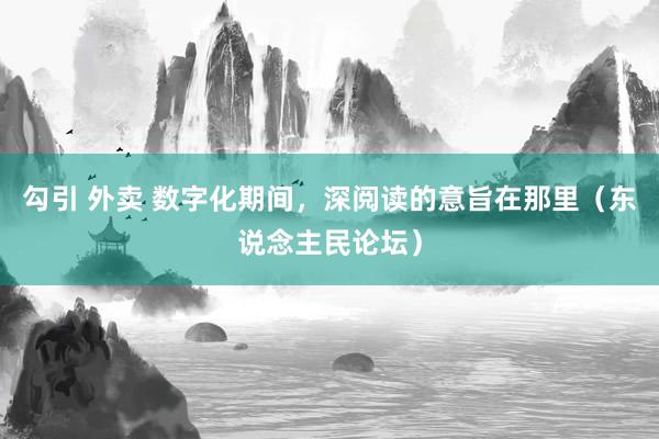 勾引 外卖 数字化期间，深阅读的意旨在那里（东说念主民论坛）