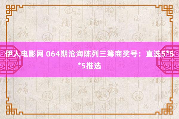 伊人电影网 064期沧海陈列三筹商奖号：直选5*5*5推选