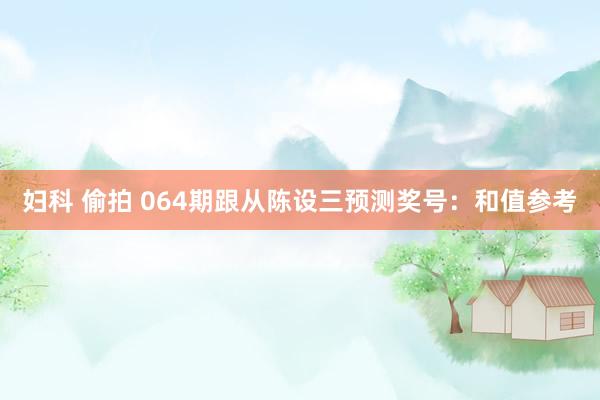 妇科 偷拍 064期跟从陈设三预测奖号：和值参考
