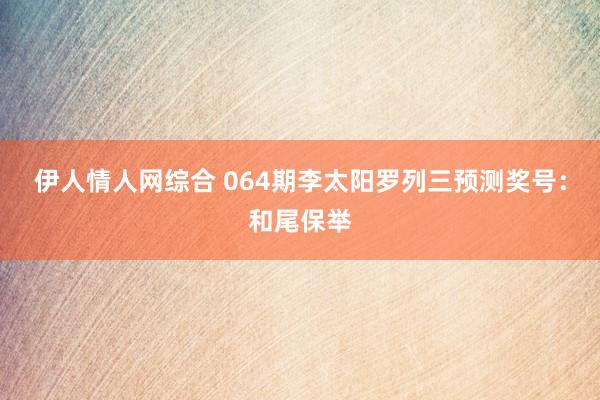 伊人情人网综合 064期李太阳罗列三预测奖号：和尾保举