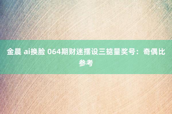 金晨 ai换脸 064期财迷摆设三掂量奖号：奇偶比参考