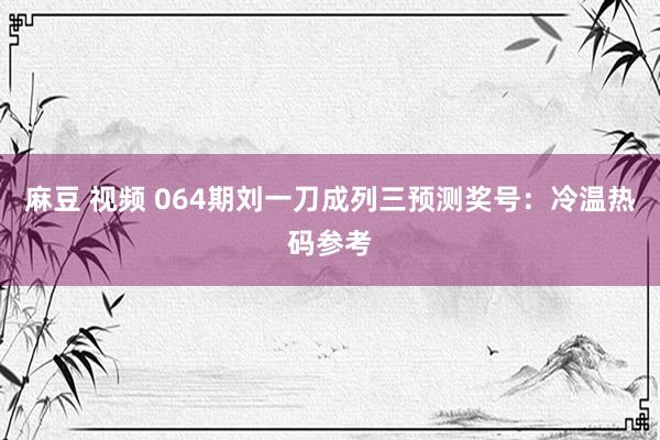 麻豆 视频 064期刘一刀成列三预测奖号：冷温热码参考