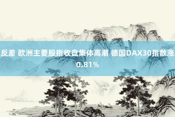 反差 欧洲主要股指收盘集体高潮 德国DAX30指数涨0.81%