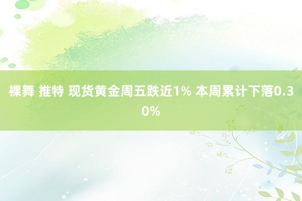 裸舞 推特 现货黄金周五跌近1% 本周累计下落0.30%