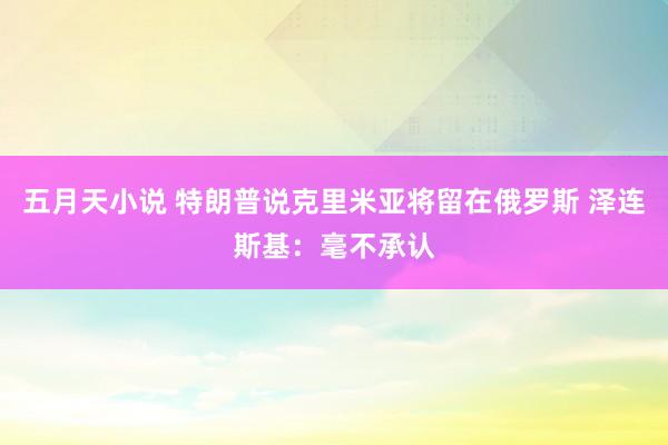 五月天小说 特朗普说克里米亚将留在俄罗斯 泽连斯基：毫不承认