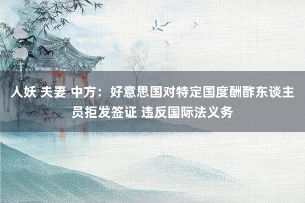 人妖 夫妻 中方：好意思国对特定国度酬酢东谈主员拒发签证 违反国际法义务