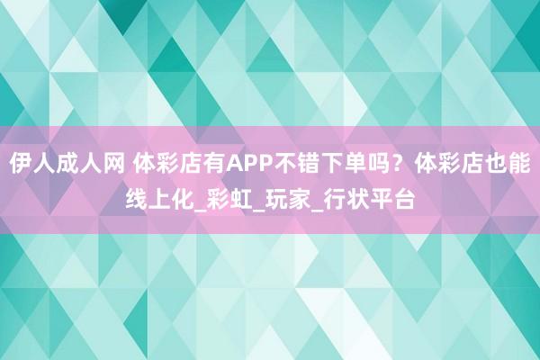 伊人成人网 体彩店有APP不错下单吗？体彩店也能线上化_彩虹_玩家_行状平台