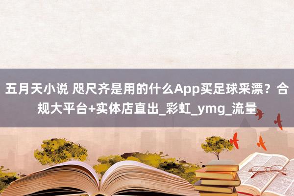五月天小说 咫尺齐是用的什么App买足球采漂？合规大平台+实体店直出_彩虹_ymg_流量