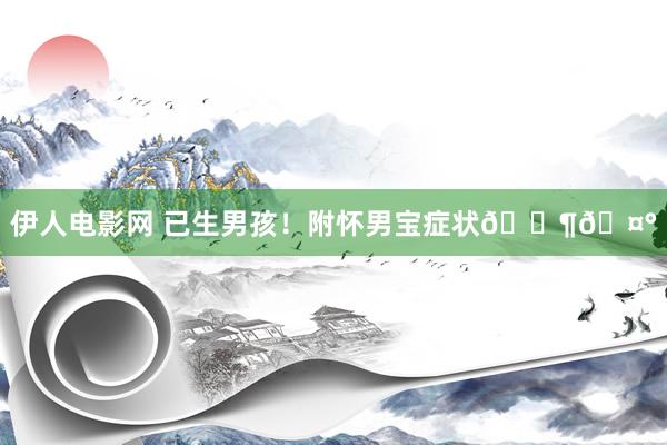 伊人电影网 已生男孩！附怀男宝症状👶🤰