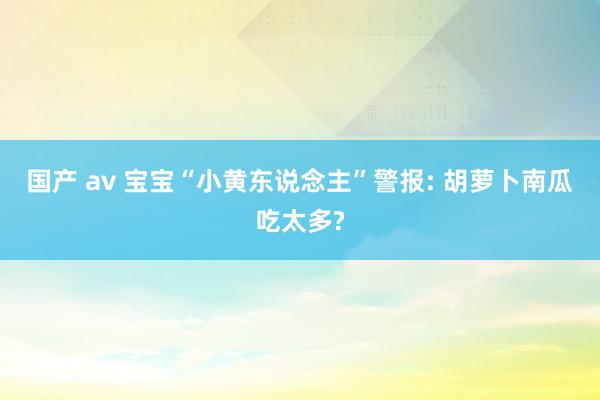 国产 av 宝宝“小黄东说念主”警报: 胡萝卜南瓜吃太多?