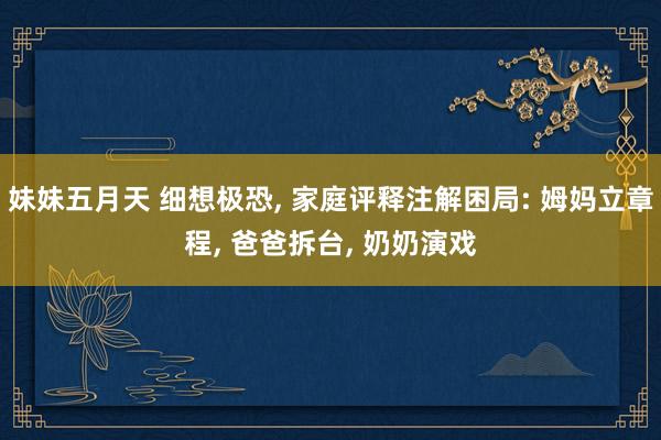 妹妹五月天 细想极恐， 家庭评释注解困局: 姆妈立章程， 爸爸拆台， 奶奶演戏