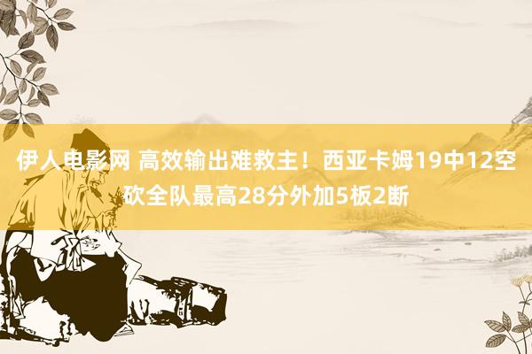 伊人电影网 高效输出难救主！西亚卡姆19中12空砍全队最高28分外加5板2断