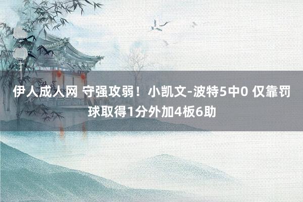 伊人成人网 守强攻弱！小凯文-波特5中0 仅靠罚球取得1分外加4板6助