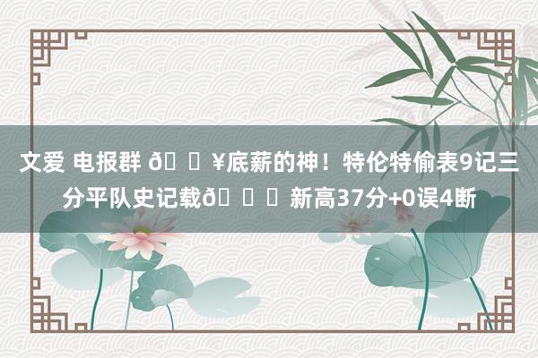文爱 电报群 💥底薪的神！特伦特偷表9记三分平队史记载😍新高37分+0误4断