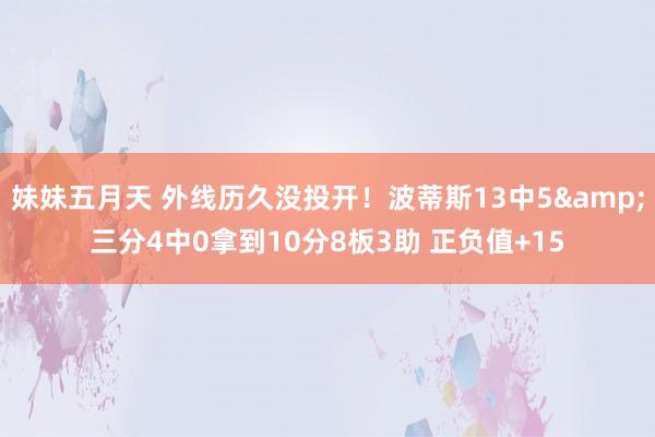 妹妹五月天 外线历久没投开！波蒂斯13中5&三分4中0拿到10分8板3助 正负值+15