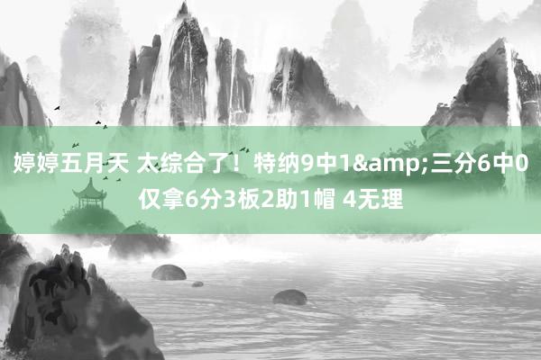 婷婷五月天 太综合了！特纳9中1&三分6中0仅拿6分3板2助1帽 4无理