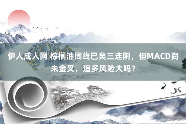 伊人成人网 棕榈油周线已矣三连阴，但MACD尚未金叉，追多风险大吗？