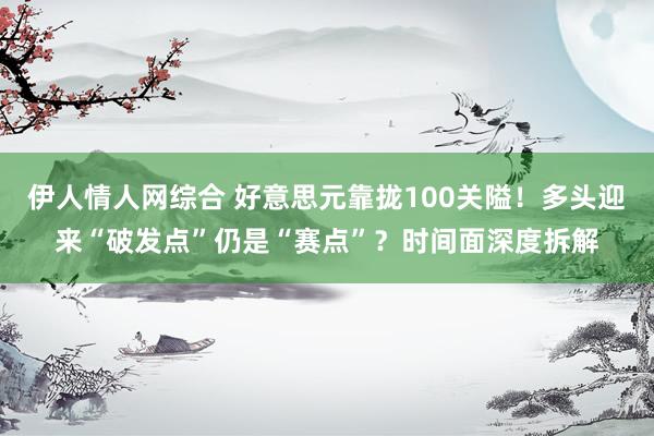 伊人情人网综合 好意思元靠拢100关隘！多头迎来“破发点”仍是“赛点”？时间面深度拆解