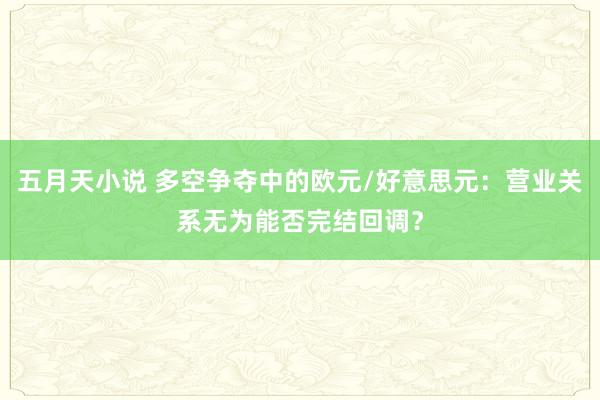 五月天小说 多空争夺中的欧元/好意思元：营业关系无为能否完结回调？