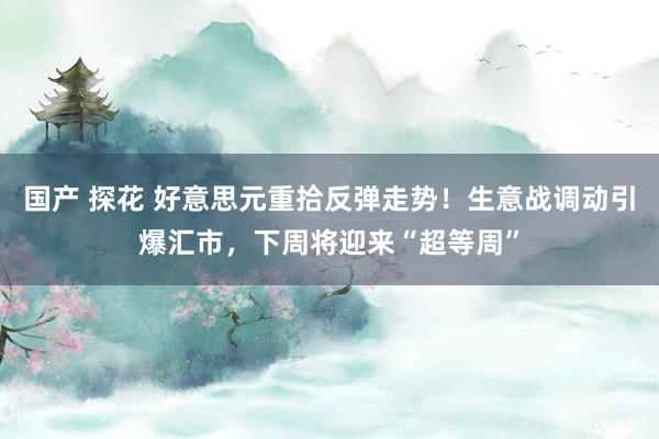 国产 探花 好意思元重拾反弹走势！生意战调动引爆汇市，下周将迎来“超等周”