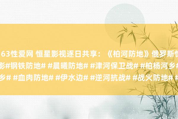 163性爱网 恒星影视逐日共享：《柏河防地》俄罗斯惊悚刺怡悦作二战干戈电影#钢铁防地# #晨曦防地# #津河保卫战# #柏杨河乡# #血肉防地# #伊水边# #逆河抗战# #战火防地# #二战金典电影# #二...