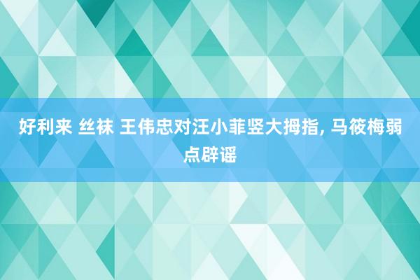 好利来 丝袜 王伟忠对汪小菲竖大拇指， 马筱梅弱点辟谣