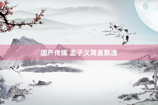 国产传媒 孟子义简直飘逸